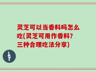 灵芝可以当香料吗怎么吃(灵芝可用作香料？三种合理吃法分享)