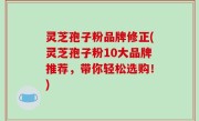 灵芝孢子粉品牌修正(灵芝孢子粉10大品牌推荐，带你轻松选购！)