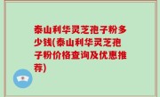泰山利华灵芝孢子粉多少钱(泰山利华灵芝孢子粉价格查询及优惠推荐)