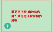 灵芝孢子粉 功效与作用？灵芝孢子粉有何作用呢