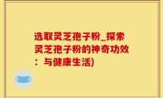选取灵芝孢子粉_探索灵芝孢子粉的神奇功效：与健康生活)