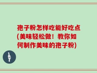 孢子粉怎样吃能好吃点(美味轻松做！教你如何制作美味的孢子粉)
