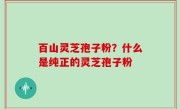 百山灵芝孢子粉？什么是纯正的灵芝孢子粉