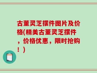 古董灵芝摆件图片及价格(精美古董灵芝摆件，价格优惠，限时抢购！)