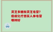 灵芝多糖和灵芝皂苷？癌症化疗想买人参皂苷哪种好