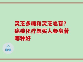 灵芝多糖和灵芝皂苷？癌症化疗想买人参皂苷哪种好