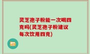 灵芝孢子粉能一次喝四克吗(灵芝孢子粉建议每次饮用四克)