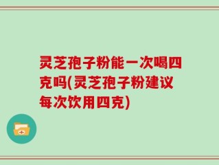 灵芝孢子粉能一次喝四克吗(灵芝孢子粉建议每次饮用四克)