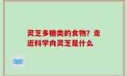 灵芝多糖类的食物？走近科学肉灵芝是什么