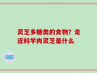 灵芝多糖类的食物？走近科学肉灵芝是什么