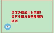 灵芝多糖是什么东西？灵芝多糖与香菇多糖的区别