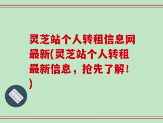 灵芝站个人转租信息网最新(灵芝站个人转租最新信息，抢先了解！)