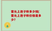 雷允上孢子粉多少钱(雷允上孢子粉价格是多少？