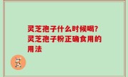 灵芝孢子什么时候喝？灵芝孢子粉正确食用的用法
