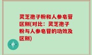 灵芝孢子粉和人参皂苷区别(对比：灵芝孢子粉与人参皂苷的功效及区别)