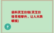 袋料灵芝价格(灵芝价格竞相攀升，让人大跌眼镜)
