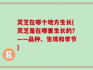 灵芝在哪个地方生长(灵芝是在哪里生长的？——品种、生境和季节)