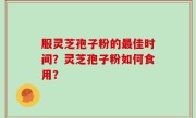 服灵芝孢子粉的最佳时间？灵芝孢子粉如何食用？