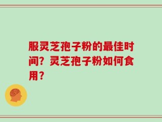 服灵芝孢子粉的最佳时间？灵芝孢子粉如何食用？