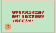 超市有卖灵芝破壁孢子粉吗？寻找灵芝破壁孢子粉的好去处？