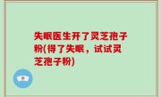 失眠医生开了灵芝孢子粉(得了失眠，试试灵芝孢子粉)