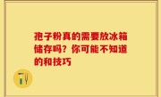 孢子粉真的需要放冰箱储存吗？你可能不知道的和技巧