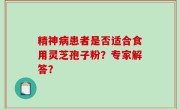 精神病患者是否适合食用灵芝孢子粉？专家解答？