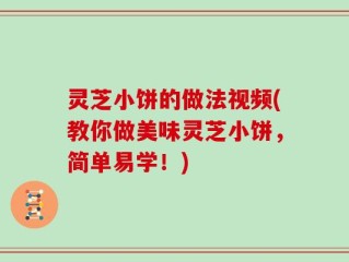 灵芝小饼的做法视频(教你做美味灵芝小饼，简单易学！)