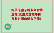 吃灵芝孢子粉多久会降血糖(食用灵芝孢子粉多长时间血糖会下降？)