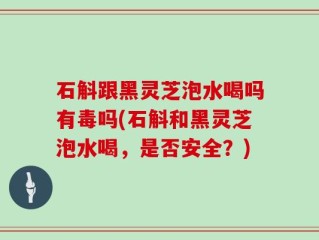 石斛跟黑灵芝泡水喝吗有毒吗(石斛和黑灵芝泡水喝，是否安全？)