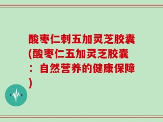 酸枣仁刺五加灵芝胶囊(酸枣仁五加灵芝胶囊：自然营养的健康保障)