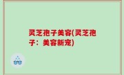 灵芝孢子美容(灵芝孢子：美容新宠)