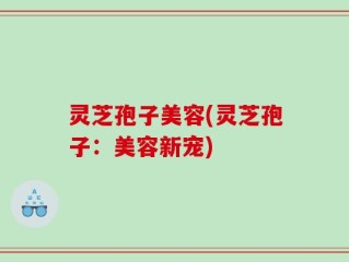 灵芝孢子美容(灵芝孢子：美容新宠)