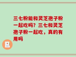 三七粉能和灵芝孢子粉一起吃吗？三七和灵芝孢子粉一起吃，真的有用吗