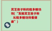 灵芝孢子粉的粗多糖功效(“发掘灵芝孢子粉  从粗多糖功效看健康”)