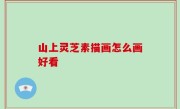 山上灵芝素描画怎么画好看