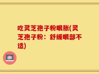 吃灵芝孢子粉眼胀(灵芝孢子粉：舒缓眼部不适)