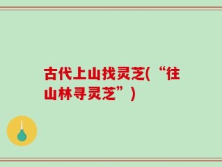 古代上山找灵芝(“往山林寻灵芝”)