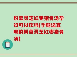 粉葛灵芝红枣猪骨汤孕妇可以饮吗(孕期适宜喝的粉葛灵芝红枣猪骨汤)