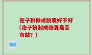孢子粉做成胶囊好不好(孢子粉制成胶囊是否有益？)