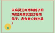 天麻灵芝红枣炖鸽子的功效(天麻灵芝红枣炖鸽子：愈合身心的补品)