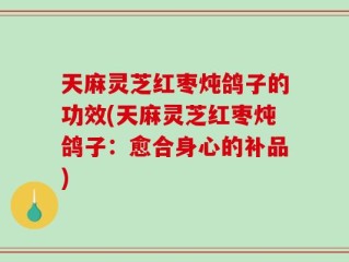 天麻灵芝红枣炖鸽子的功效(天麻灵芝红枣炖鸽子：愈合身心的补品)