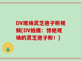 DV现场灵芝孢子粉视频(DV拍摄：惊艳现场的灵芝孢子粉！)