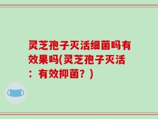 灵芝孢子灭活细菌吗有效果吗(灵芝孢子灭活：有效抑菌？)