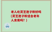 老人吃灵芝孢子粉好吗(灵芝孢子粉适合老年人食用吗？)