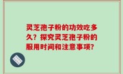 灵芝孢子粉的功效吃多久？探究灵芝孢子粉的服用时间和注意事项？