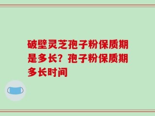 破壁灵芝孢子粉保质期是多长？孢子粉保质期多长时间