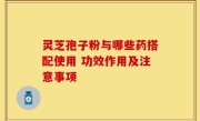 灵芝孢子粉与哪些药搭配使用 功效作用及注意事项