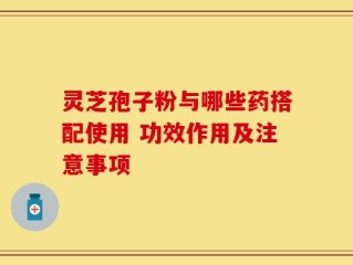 灵芝孢子粉与哪些药搭配使用 功效作用及注意事项