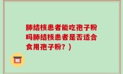 肺结核患者能吃孢子粉吗肺结核患者是否适合食用孢子粉？)